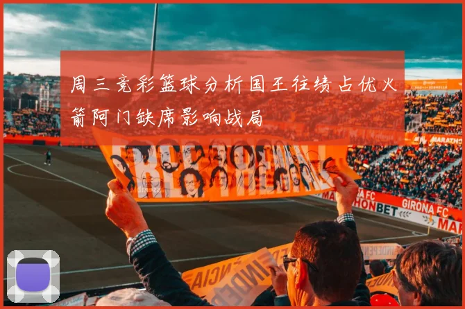 周三竞彩篮球分析国王往绩占优火箭阿门缺席影响战局
