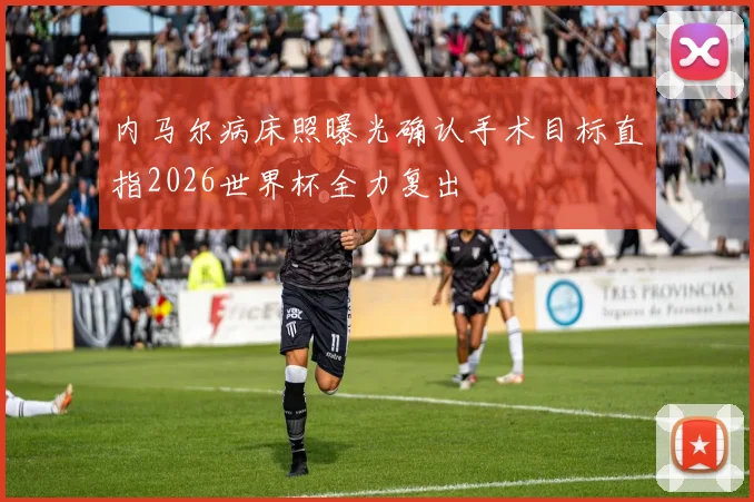 内马尔病床照曝光确认手术目标直指2026世界杯全力复出