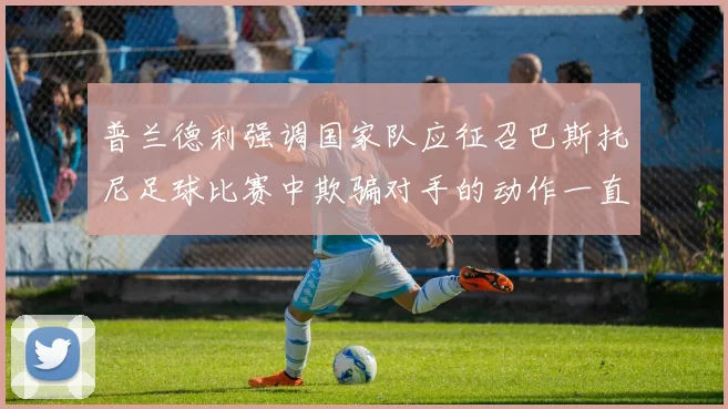普兰德利强调国家队应征召巴斯托尼足球比赛中欺骗对手的动作一直存在