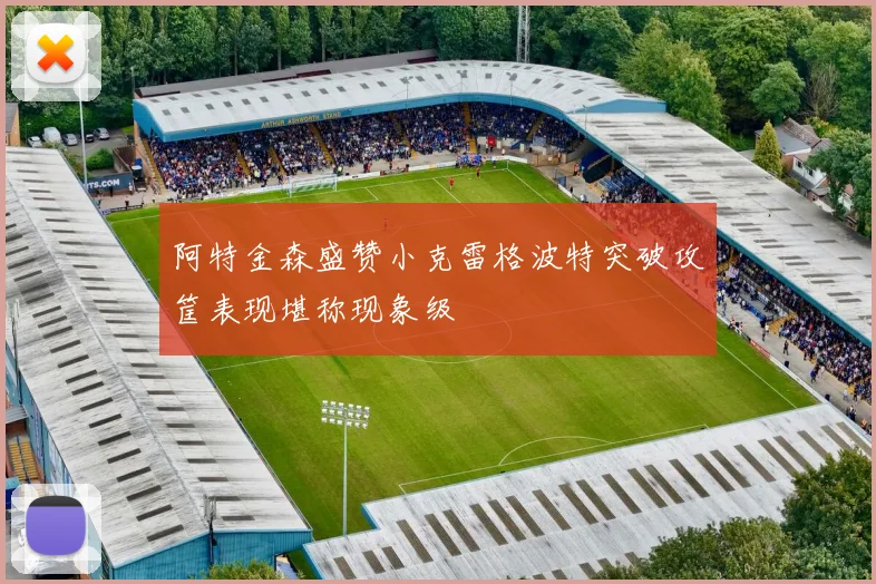 阿特金森盛赞小克雷格波特突破攻筐表现堪称现象级