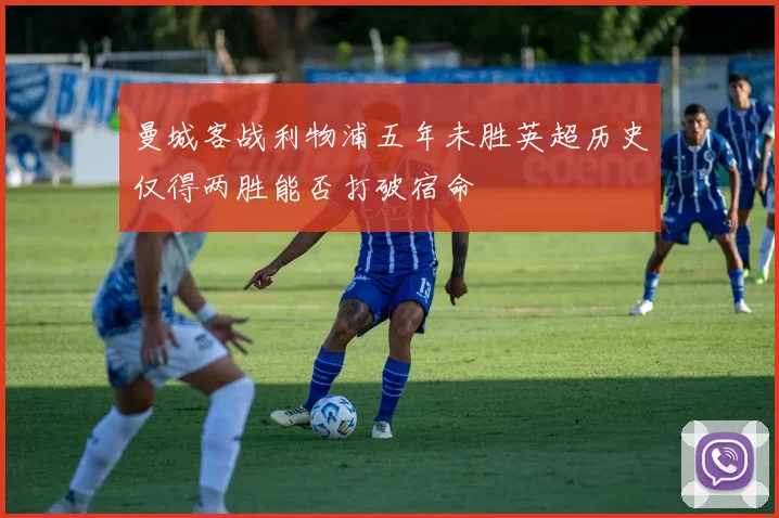 曼城客战利物浦五年未胜英超历史仅得两胜能否打破宿命