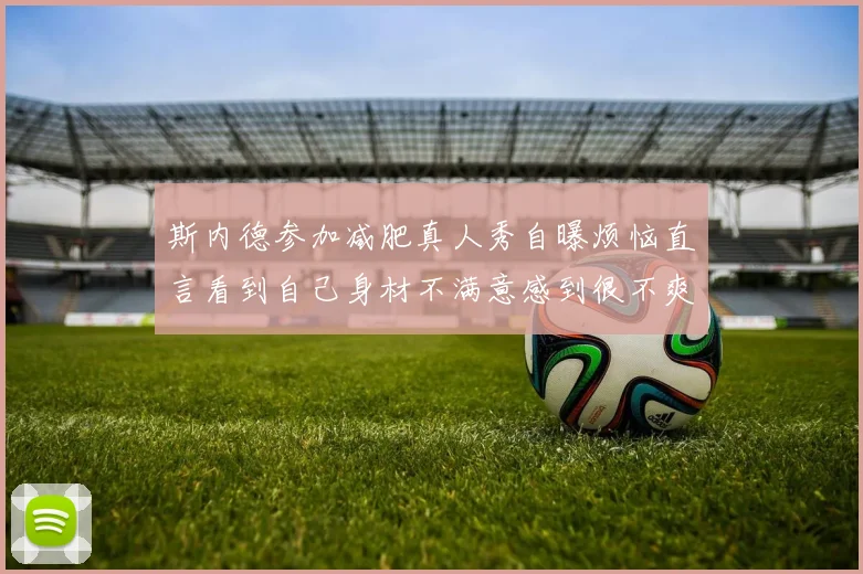 斯内德参加减肥真人秀自曝烦恼直言看到自己身材不满意感到很不爽