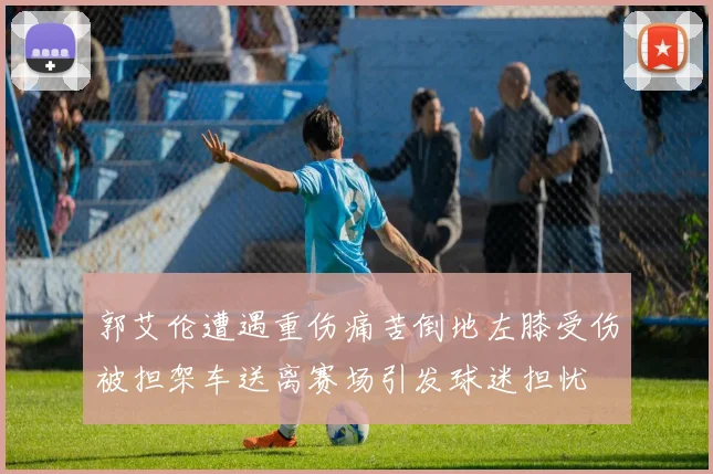 郭艾伦遭遇重伤痛苦倒地左膝受伤被担架车送离赛场引发球迷担忧