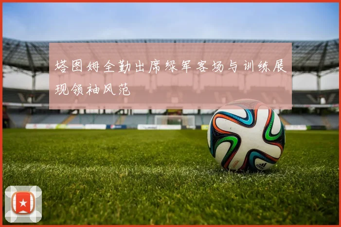 塔图姆全勤出席绿军客场与训练展现领袖风范