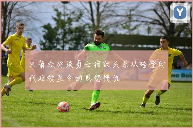 火箭众将谈勇士宿敌关系从哈登时代延续至今的恩怨情仇