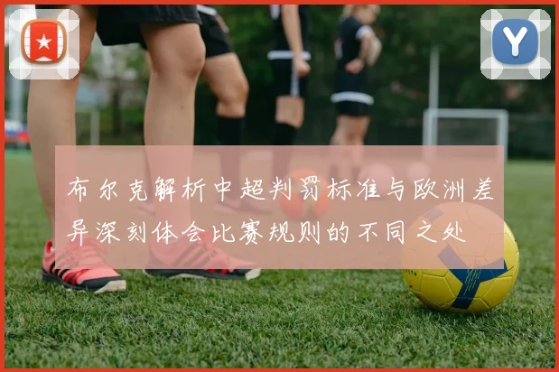 布尔克解析中超判罚标准与欧洲差异深刻体会比赛规则的不同之处