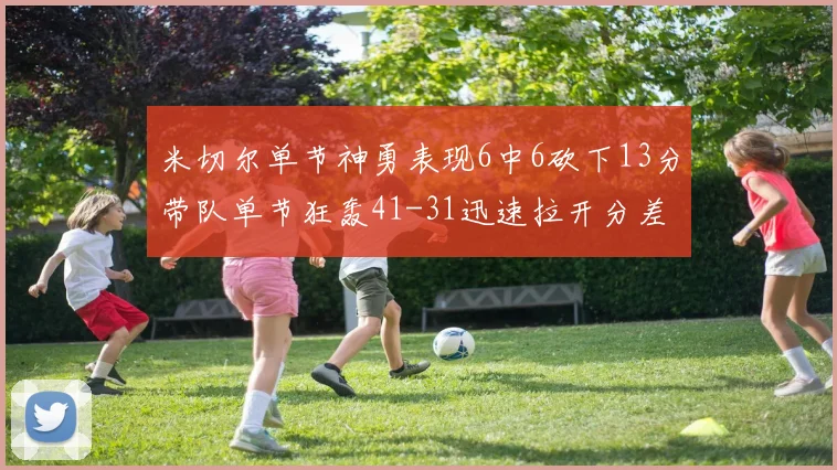 米切尔单节神勇表现6中6砍下13分带队单节狂轰41-31迅速拉开分差