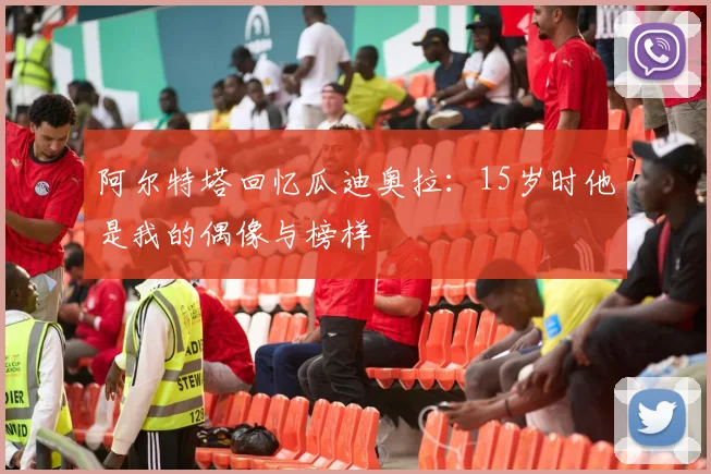 阿尔特塔回忆瓜迪奥拉：15岁时他是我的偶像与榜样