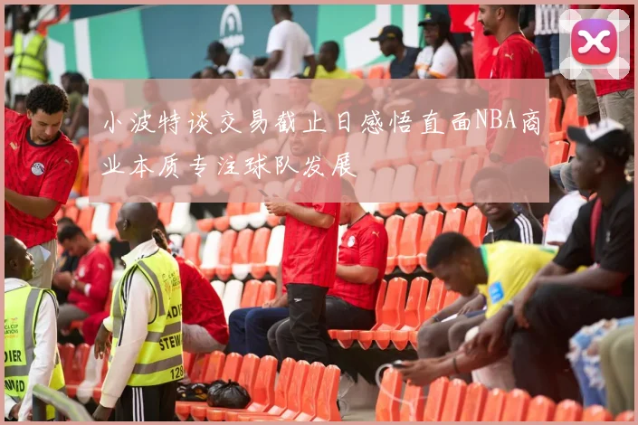 小波特谈交易截止日感悟直面NBA商业本质专注球队发展