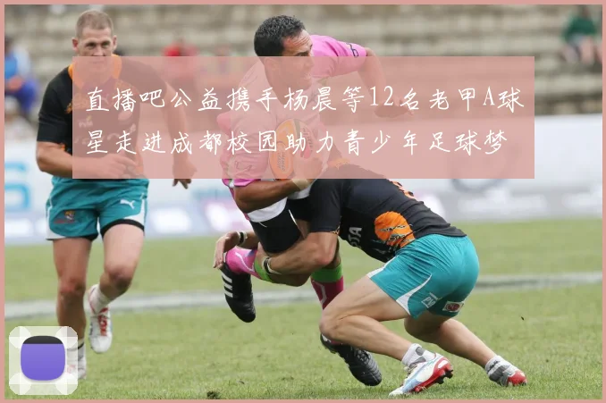 直播吧公益携手杨晨等12名老甲A球星走进成都校园助力青少年足球梦想