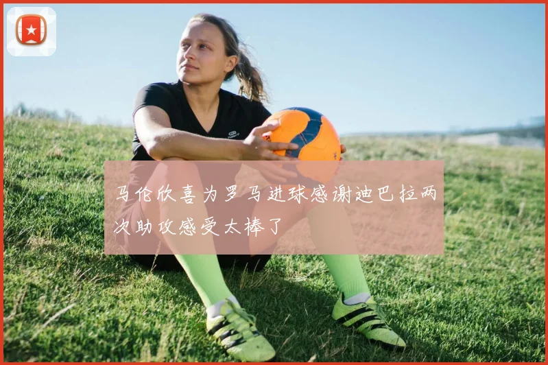 马伦欣喜为罗马进球感谢迪巴拉两次助攻感受太棒了