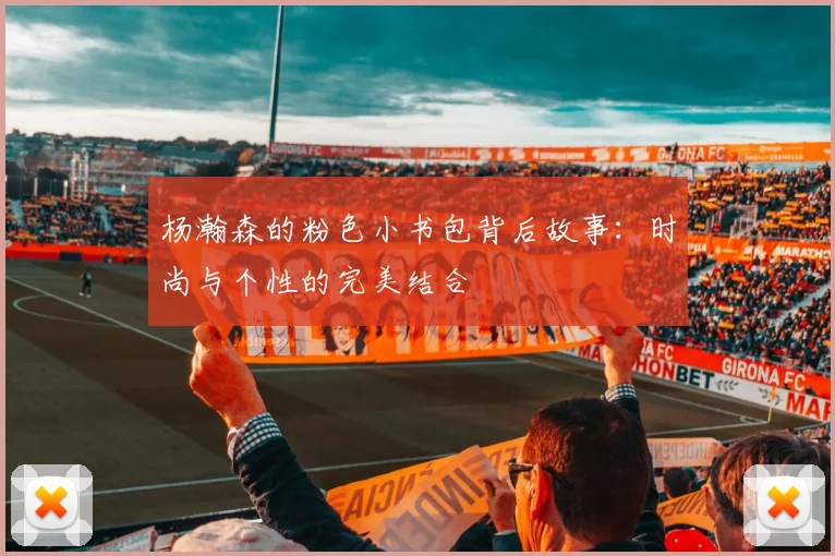 杨瀚森的粉色小书包背后故事：时尚与个性的完美结合