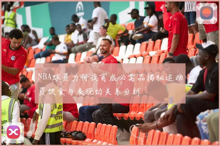 NBA球员为何夜宵成必需品揭秘运动员饮食与表现的关系分析