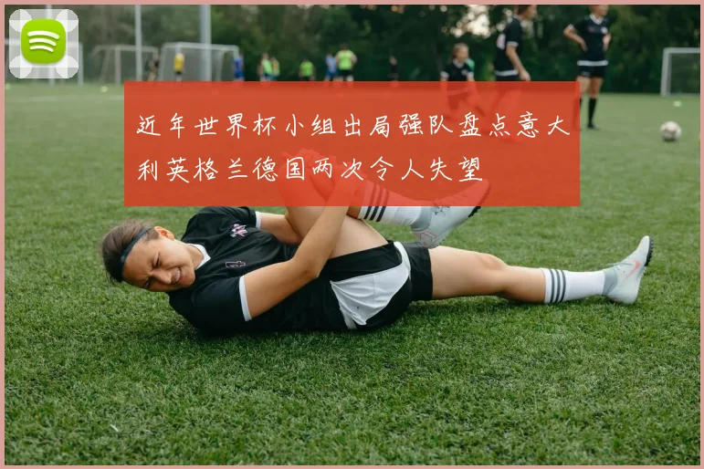 近年世界杯小组出局强队盘点意大利英格兰德国两次令人失望