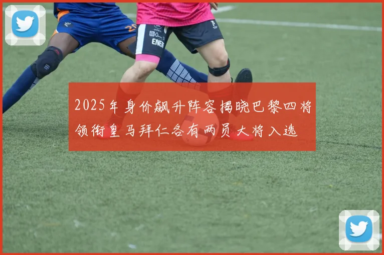 2025年身价飙升阵容揭晓巴黎四将领衔皇马拜仁各有两员大将入选