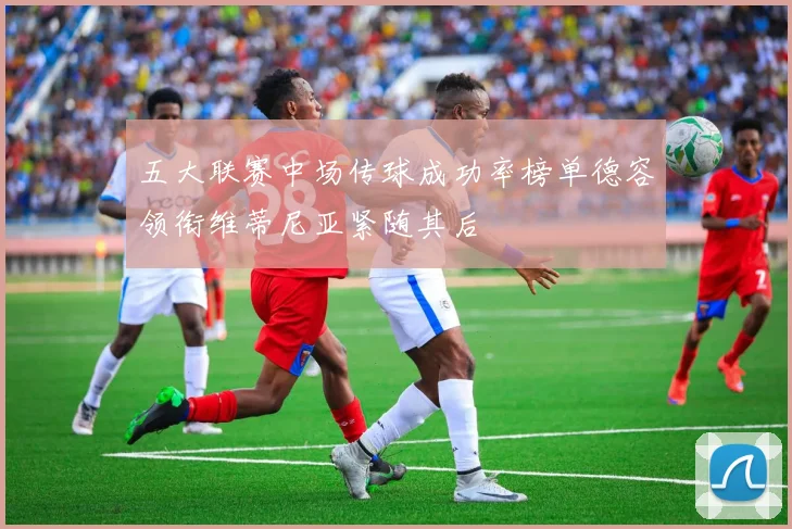 五大联赛中场传球成功率榜单德容领衔维蒂尼亚紧随其后