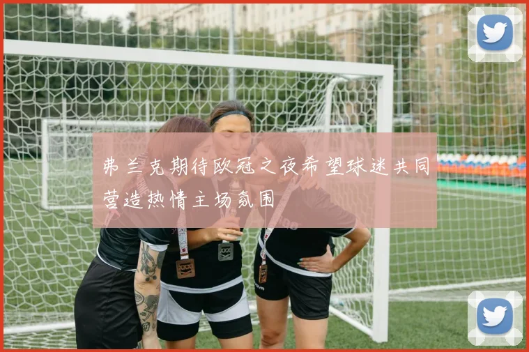 弗兰克期待欧冠之夜希望球迷共同营造热情主场氛围