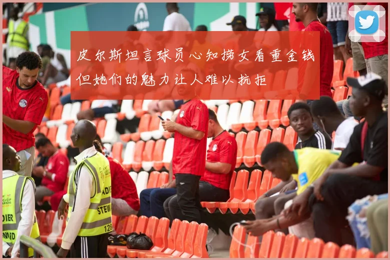 皮尔斯坦言球员心知捞女看重金钱但她们的魅力让人难以抗拒