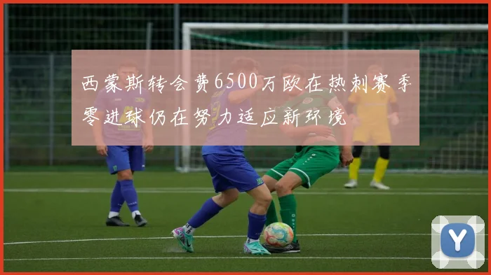 西蒙斯转会费6500万欧在热刺赛季零进球仍在努力适应新环境