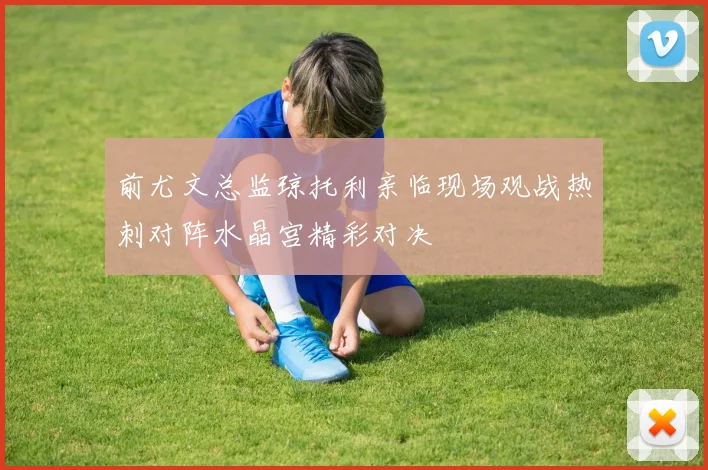 前尤文总监琼托利亲临现场观战热刺对阵水晶宫精彩对决