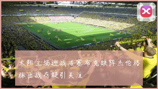 太阳主场迎战活塞布克缺阵杰伦格林出战存疑引关注
