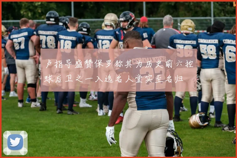 卢指导盛赞保罗称其为历史前六控球后卫之一入选名人堂实至名归