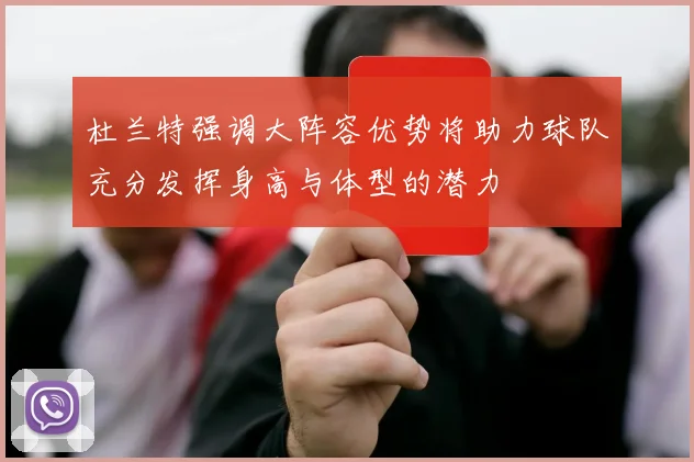 杜兰特强调大阵容优势将助力球队充分发挥身高与体型的潜力