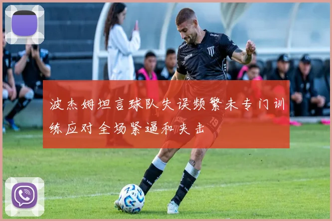 波杰姆坦言球队失误频繁未专门训练应对全场紧逼和夹击