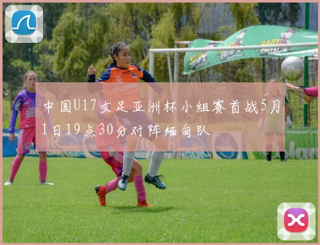 中国U17女足亚洲杯小组赛首战5月1日19点30分对阵缅甸队
